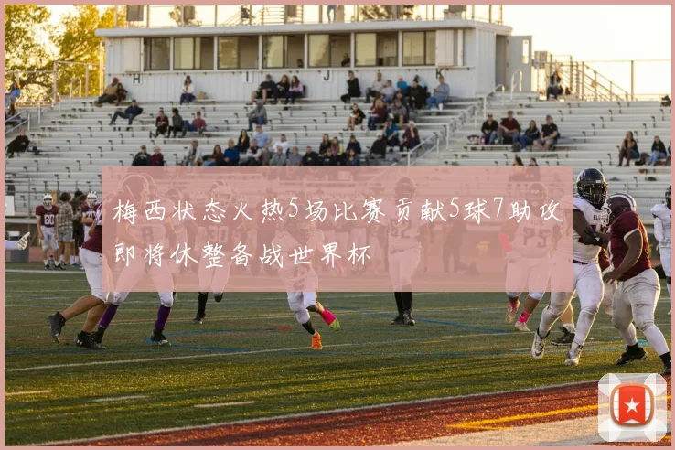 梅西状态火热5场比赛贡献5球7助攻即将休整备战世界杯
