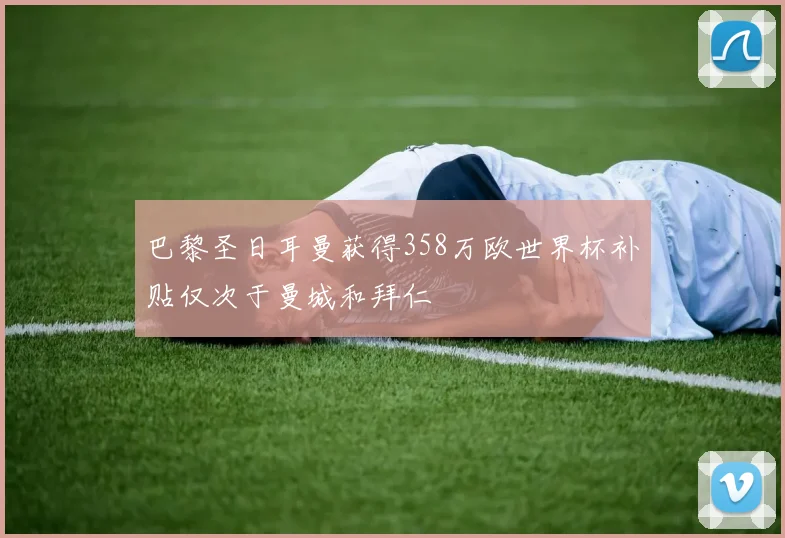 巴黎圣日耳曼获得358万欧世界杯补贴仅次于曼城和拜仁