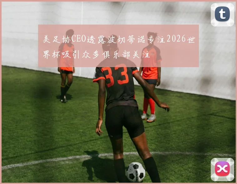 美足协CEO透露波切蒂诺专注2026世界杯吸引众多俱乐部关注