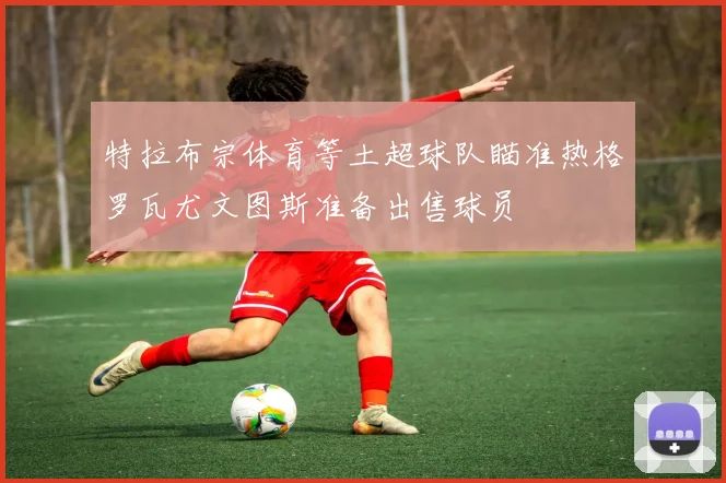 特拉布宗体育等土超球队瞄准热格罗瓦尤文图斯准备出售球员