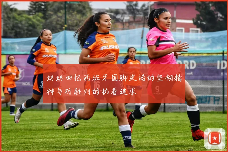 奶奶回忆西班牙国脚皮诺的坚韧精神与对胜利的执着追求