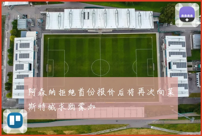 阿森纳拒绝首份报价后将再次向莱斯特城求购蒙加