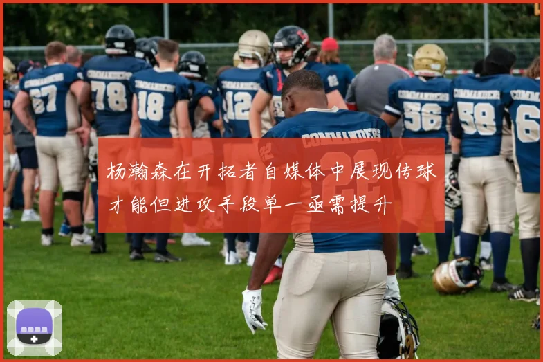 杨瀚森在开拓者自媒体中展现传球才能但进攻手段单一亟需提升