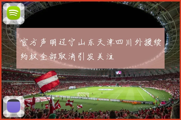 官方声明辽宁山东天津四川外援续约权全部取消引发关注