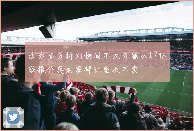 法尔克分析利物浦不太可能以17亿欧报价奥利塞拜仁坚决不卖