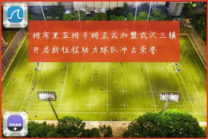 姆布里亚姆卡姆正式加盟武汉三镇开启新征程助力球队冲击荣誉