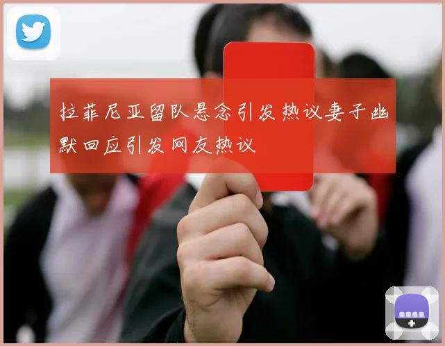 拉菲尼亚留队悬念引发热议妻子幽默回应引发网友热议