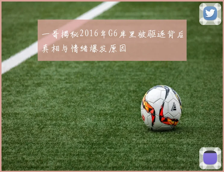 一哥揭秘2016年G6库里被驱逐背后真相与情绪爆发原因