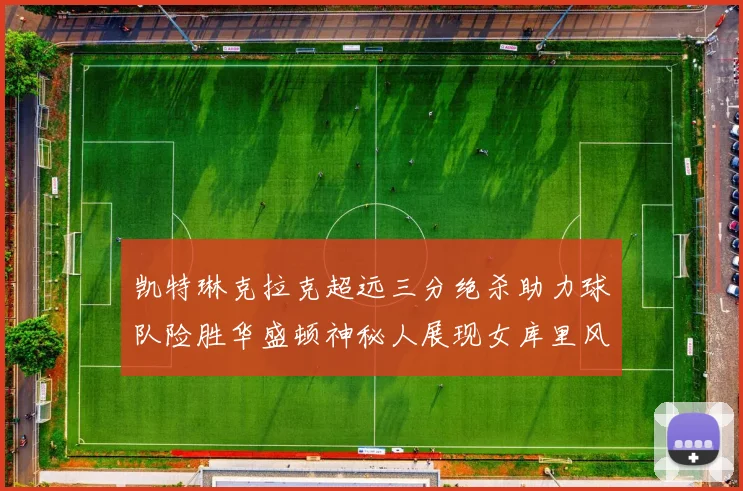 凯特琳克拉克超远三分绝杀助力球队险胜华盛顿神秘人展现女库里风采