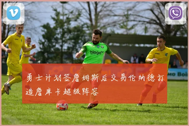 勇士计划签詹姆斯后交易伦纳德打造詹库卡超级阵容