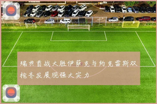 瑞典首战大胜伊萨克与约克雷斯双枪齐发展现强大实力