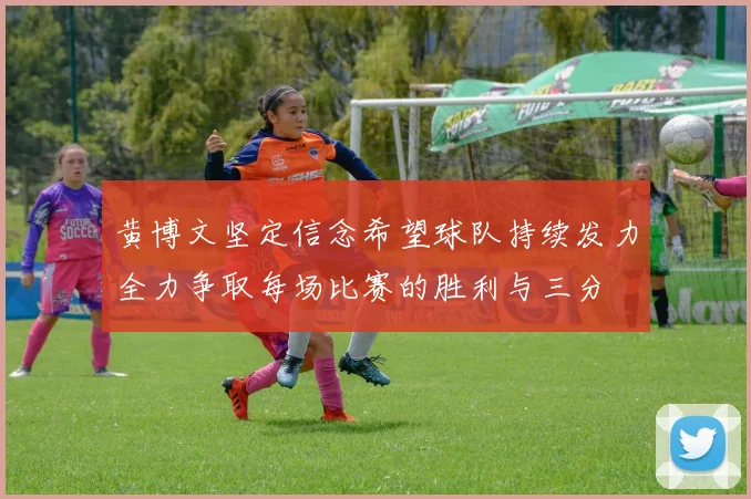 黄博文坚定信念希望球队持续发力全力争取每场比赛的胜利与三分