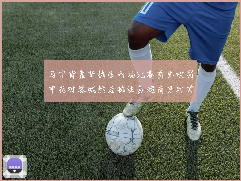 马宁背靠背执法两场比赛首先吹罚申花对蓉城然后执法苏超南京对常州
