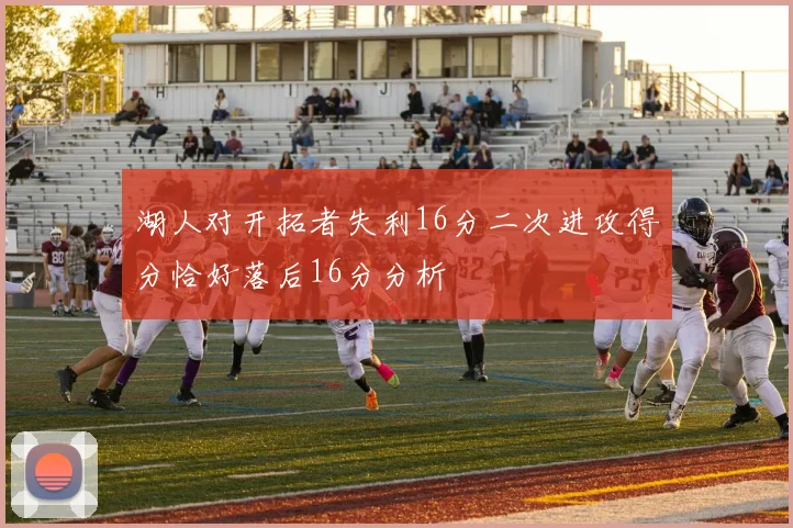 湖人对开拓者失利16分二次进攻得分恰好落后16分分析