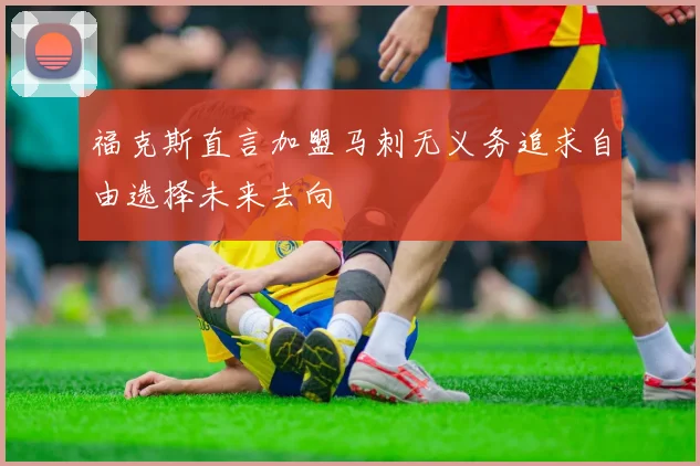 福克斯直言加盟马刺无义务追求自由选择未来去向