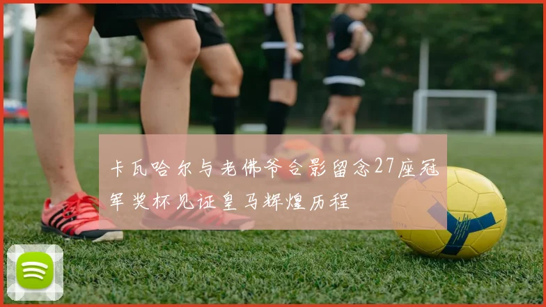 卡瓦哈尔与老佛爷合影留念27座冠军奖杯见证皇马辉煌历程