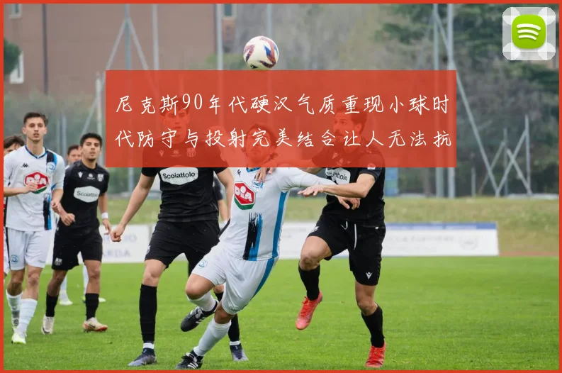 尼克斯90年代硬汉气质重现小球时代防守与投射完美结合让人无法抗拒