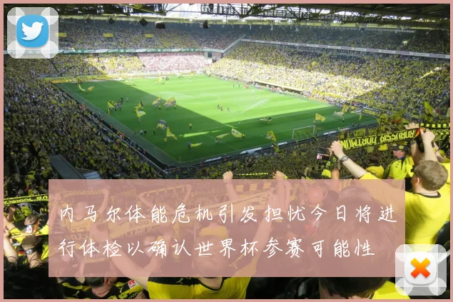内马尔体能危机引发担忧今日将进行体检以确认世界杯参赛可能性