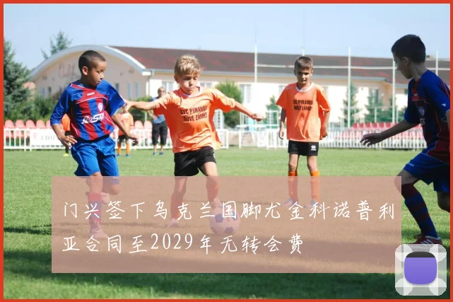 门兴签下乌克兰国脚尤金科诺普利亚合同至2029年无转会费