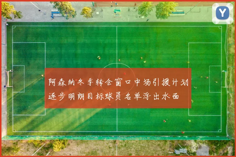 阿森纳冬季转会窗口中场引援计划逐步明朗目标球员名单浮出水面
