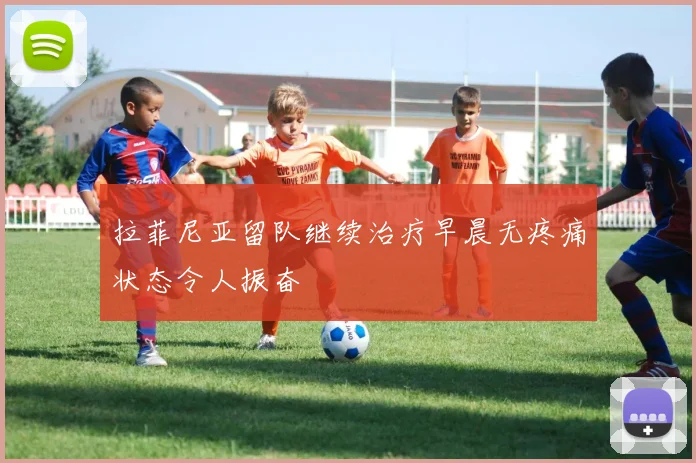 拉菲尼亚留队继续治疗早晨无疼痛状态令人振奋