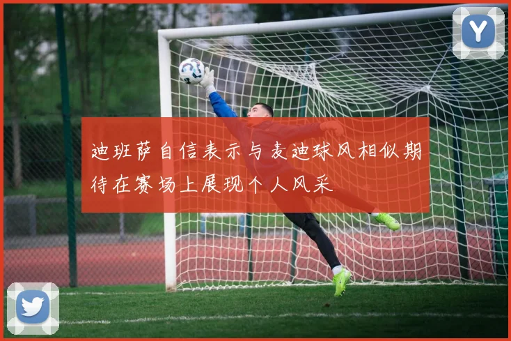 迪班萨自信表示与麦迪球风相似期待在赛场上展现个人风采