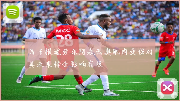马卡报道劳尔阿森西奥肌肉受伤对其未来转会影响有限