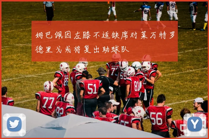 姆巴佩因左膝不适缺席对莱万特罗德里戈或将复出助球队