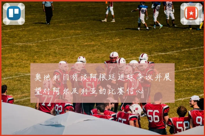奥地利门将谈阿根廷进球争议并展望对阿尔及利亚的比赛信心