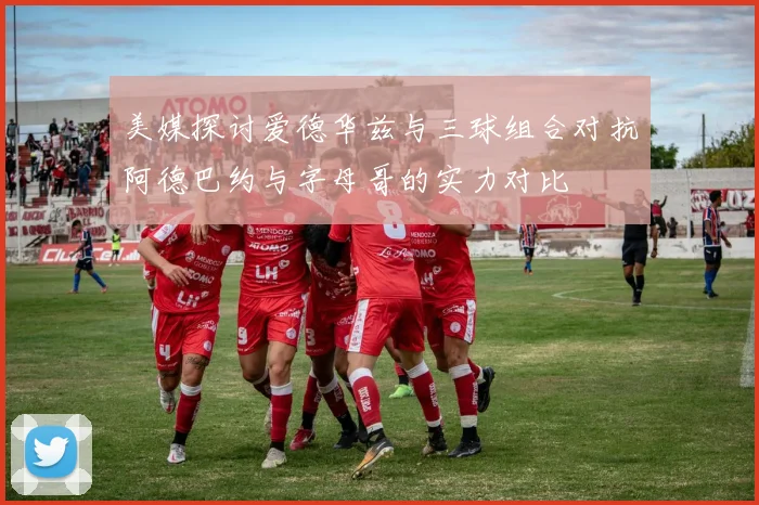 美媒探讨爱德华兹与三球组合对抗阿德巴约与字母哥的实力对比