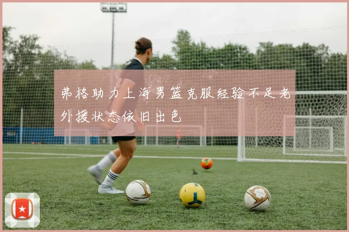 弗格助力上海男篮克服经验不足老外援状态依旧出色