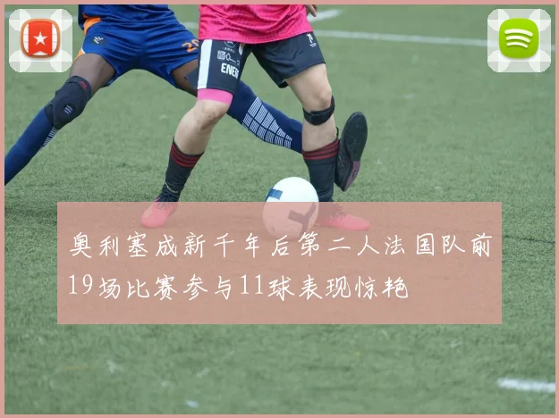 奥利塞成新千年后第二人法国队前19场比赛参与11球表现惊艳